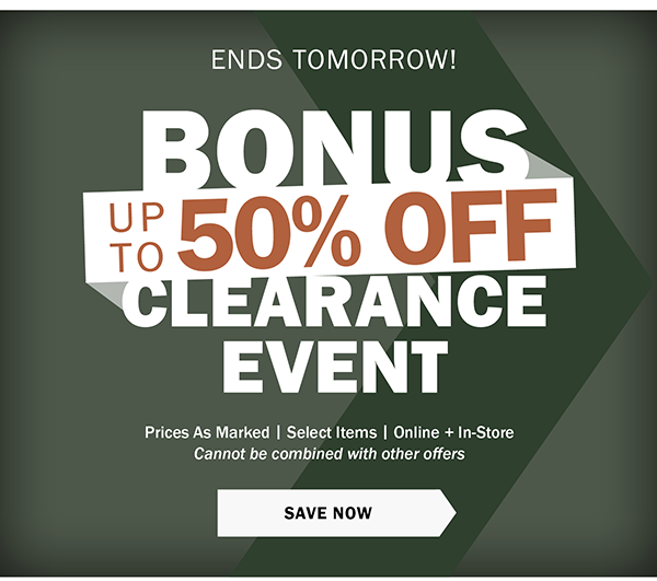 ENDS TOMORROW! BONUS UP TO 50% OFF CLEARANCE EVENT. Prices As Marked | Select Items | Online + In-Store Cannot be combined with other offers. SAVE NOW 