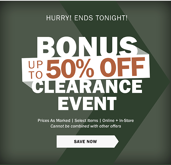 ENDS TONIGHT! BONUS UP TO 50% OFF CLEARANCE EVENT. Prices As Marked | Select Items | Online + In-Store Cannot be combined with other offers. SAVE NOW 