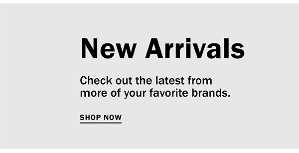 New Arrivals - Check out the latest from more of your favorite brands. SHOP NOW