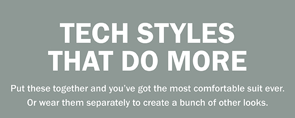 TECH STYLES THAT DO MORE. Put these together and you’ve got the most comfortable suit ever. Or wear them separately to create a bunch of other looks.