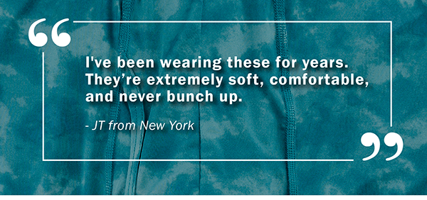 I've been wearing these for years. They’re extremely soft, comfortable, and never bunch up. - JT from New York