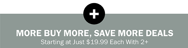 MORE BUY MORE, SAVE MORE DEALS. Starting at Just $19.99 Each With 2+