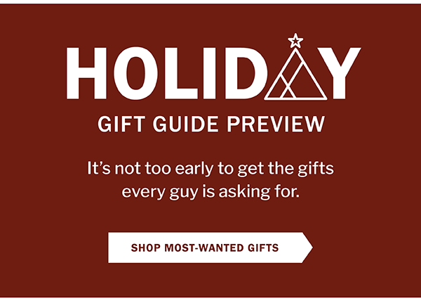 Holiday Gift Guide Preview. It’s not too early to get the gifts every guy is asking for. SHOP MOST-WANTED GIFTS