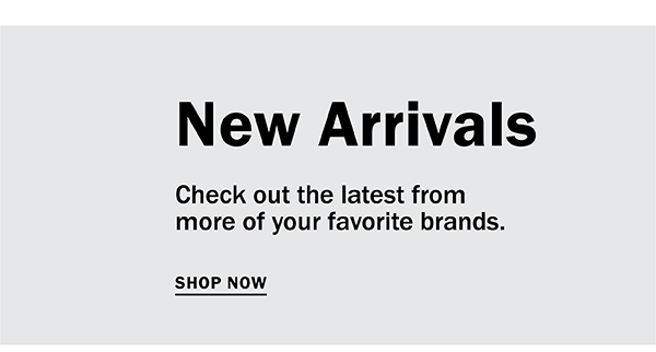 New Arrivals - Check out the latest from more of your favorite brands. SHOP NOW