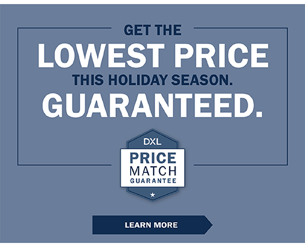 GET THE LOWEST PRICE THIS HOLIDAY SEASON. GUARANTEED. DXL Price Match Guarantee - LEARN MORE