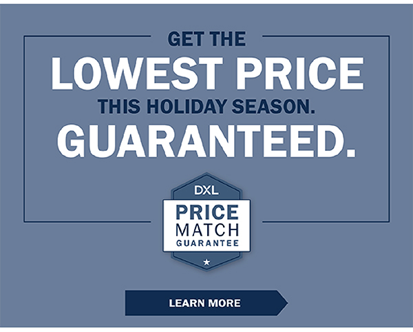 GET THE LOWEST PRICE THIS HOLIDAY SEASON. GUARANTEED. DXL Price Match Guarantee - LEARN MORE