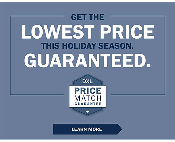 GET THE LOWEST PRICE THIS HOLIDAY SEASON. GUARANTEED. DXL Price Match Guarantee - LEARN MORE