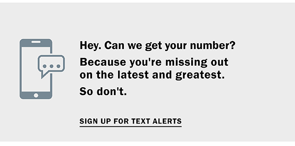 Hey, can we get your number? Because you're missing out on the latest and greatest. So don't. Sign up for text alerts.