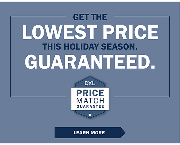 GET THE LOWEST PRICE THIS HOLIDAY SEASON. GUARANTEED. DXL Price Match Guarantee - LEARN MORE