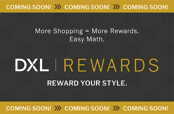 COMING SOON! More Shopping = More Rewards. Easy Math. DXL REWARDS - REWARD YOUR STYLE.