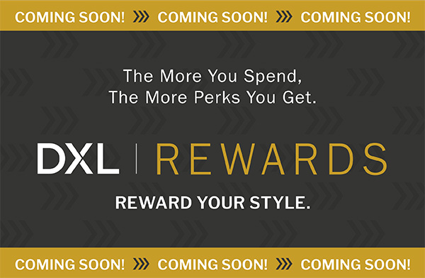 COMING SOON! The more you spend, the more perks you get. DXL REWARDS - REWARD YOUR STYLE.