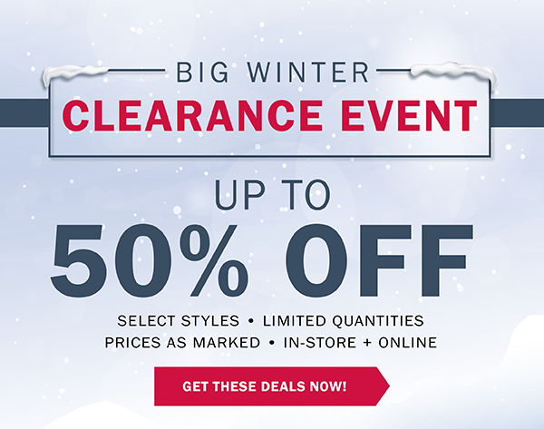 BIG WINTER CLEARANCE EVENT - UP TO 50% OFF SELECT STYLES • LIMITED QUANTITIES PRICES AS MARKED • IN-STORE + ONLINE - GET THESE DEALS NOW!