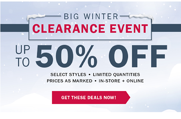 BIG WINTER CLEARANCE EVENT - UP TO 50% OFF SELECT STYLES • LIMITED QUANTITIES PRICES AS MARKED • IN-STORE + ONLINE - GET THESE DEALS NOW!