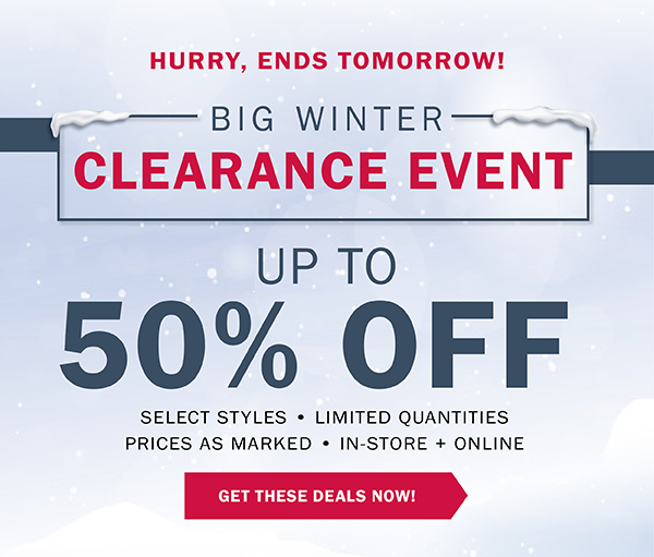 BIG WINTER CLEARANCE EVENT - UP TO 50% OFF SELECT STYLES • LIMITED QUANTITIES PRICES AS MARKED • IN-STORE + ONLINE - GET THESE DEALS NOW!