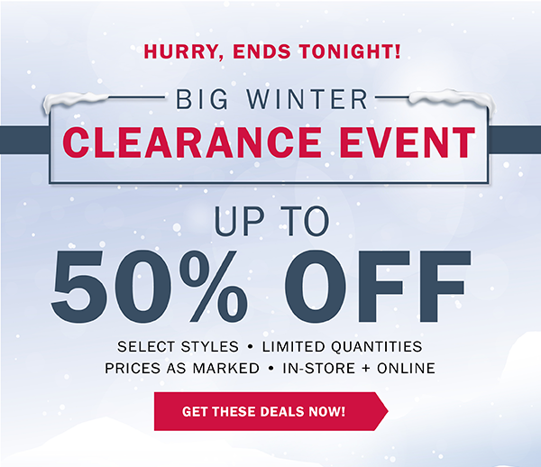 BIG WINTER CLEARANCE EVENT - UP TO 50% OFF SELECT STYLES • LIMITED QUANTITIES PRICES AS MARKED • IN-STORE + ONLINE - GET THESE DEALS NOW!