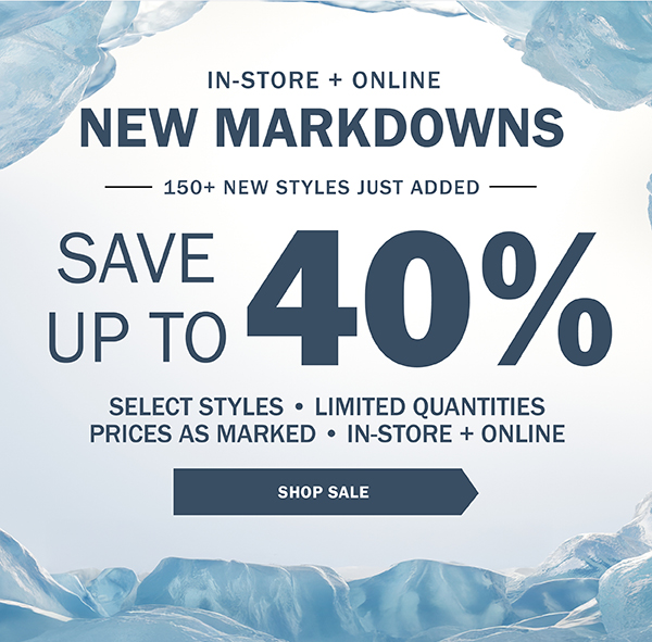 IN-STORE + ONLINE - NEW MARKDOWNS - 150+ NEW STYLES JUST ADDED - SAVE UP TO 40% - SELECT ITEMS ONLY - PRICES AS MARKED - SAVE NOW