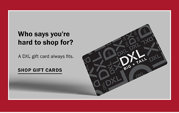 Who says you're hard to shop for? A DXL gift card always fits. SHOP GIFT CARDS