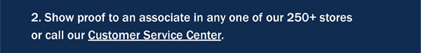 2. Show proof to an associate in any one of our 250+ stores or call our Customer Service Center.