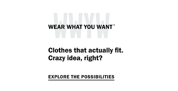 Wear What You Want (SM) - Clothes that actually fit. Crazy idea, right? Explore the possibilities.