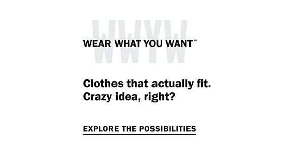 Wear What You Want (SM) - Clothes that actually fit. Crazy idea, right? Explore the possibilities.