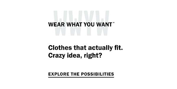 Wear What You Want (SM) - Clothes that actually fit. Crazy idea, right? Explore the possibilities.