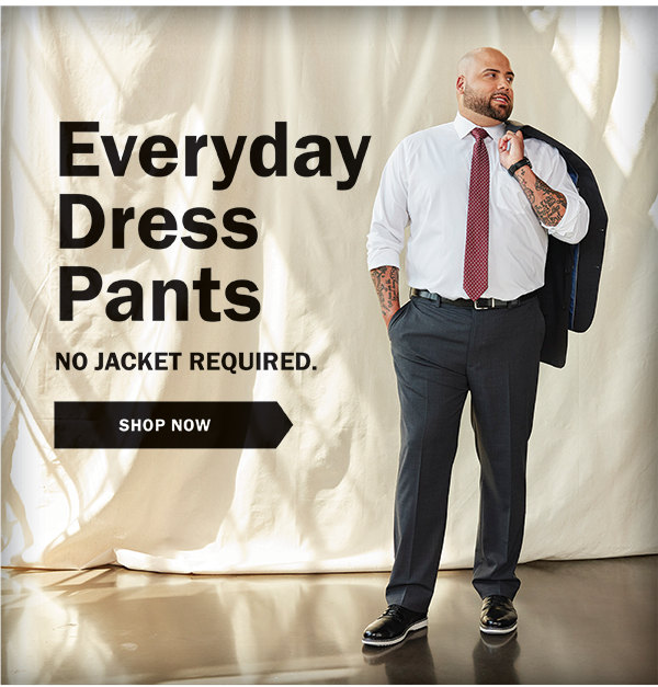 Everyday Dress Pants. NO JACKET REQUIRED. SHOP NOW