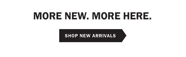 MORE NEW. MORE HERE. SHOP NEW ARRIVALS