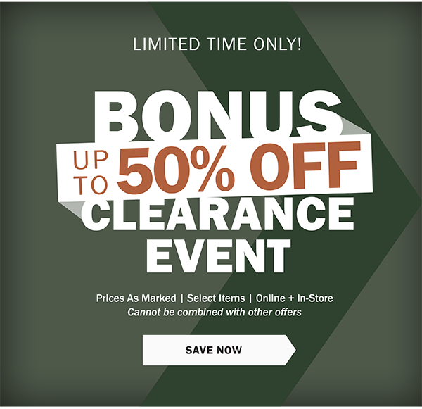 LIMITED TIME ONLY! BONUS UP TO 50% OFF CLEARANCE EVENT. Prices As Marked | Select Items | Online + In-Store Cannot be combined with other offers. SAVE NOW 