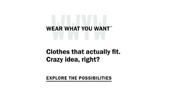 Wear What You Want (SM) - Clothes that actually fit. Crazy idea, right? Explore the possibilities.