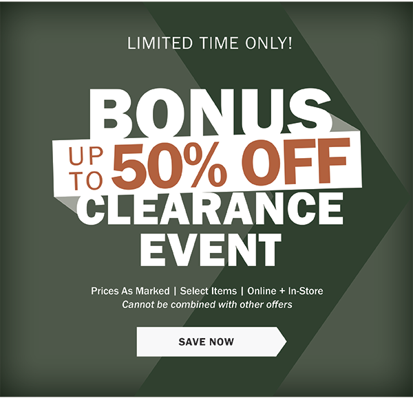 LIMITED TIME ONLY! BONUS UP TO 50% OFF CLEARANCE EVENT. Prices As Marked | Select Items | Online + In-Store Cannot be combined with other offers. SAVE NOW 