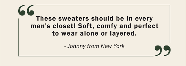 These sweaters should be in every man's closet! Soft, comfy and perfect to wear alone or layered. - Johnny from New York