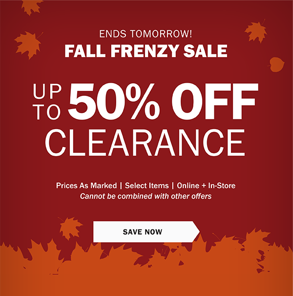 Ends Tomorrow! - Fall Frenzy Sale - Up To 50% off Clearance - Prices As Marked | Select Items | Online + In-Store Cannot be combined with other offers - SAVE NOW