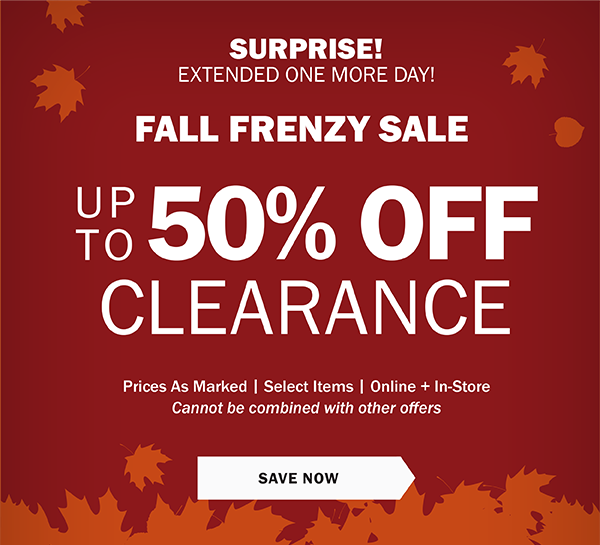 Surprise! Extended one more day! - Fall Frenzy Sale - Up To 50% off Clearance - Prices As Marked | Select Items | Online + In-Store Cannot be combined with other offers - SAVE NOW