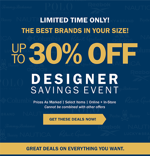 LIMITED TIME ONLY! THE BEST BRANDS IN YOUR SIZE! UP TO 30% OFF DESIGNER SAVINGS EVENT. Prices As Marked | Select Items | Online + In-Store Cannot be combined with other offers. GET THESE DEALS NOW! GREAT DEALS ON EVERYTHING YOU WANT.