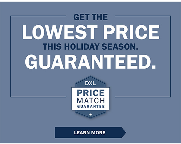 GET THE LOWEST PRICE THIS HOLIDAY SEASON. GUARANTEED. DXL Price Match Guarantee - LEARN MORE