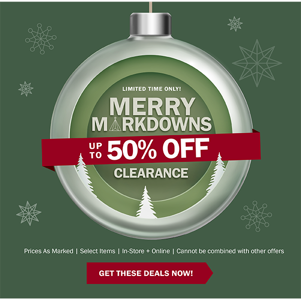 LIMITED TIME ONLY! MERRY MARKDOWNS - UP TO 50% OFF CLEARANCE - Prices As Marked | Select Items | In-Store + Online | Cannot be combined with other offers - GET THESE DEALS NOW!