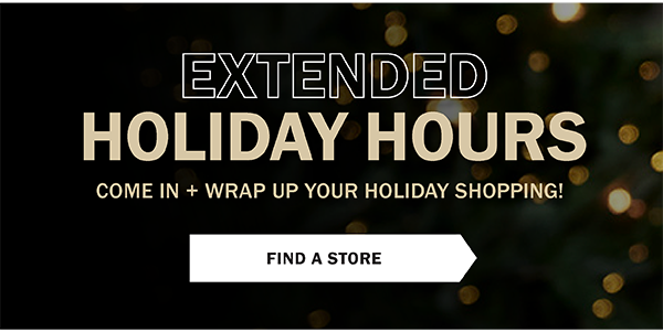 Extended Holiday Hours. Come in and wrap up your holiday shopping! Find a Store