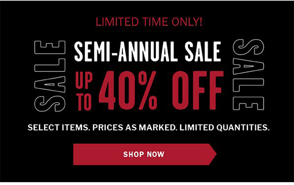 Limited Time Only! SEMI-ANNUAL SALE. Up to 40% OFF. Select items. Prices as marked. Limited Quantities. Save Now