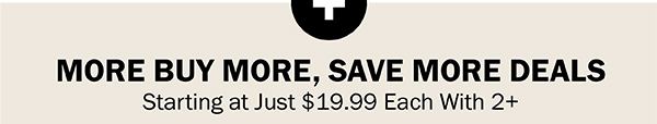 MORE BUY MORE, SAVE MORE DEALS Starting at Just $19.99 Each With 2+