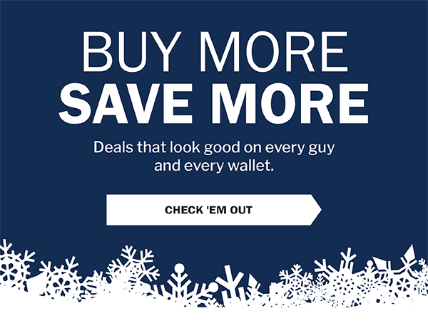 BUY MORE SAVE MORE - Deals that look good on every guy and every wallet. - CHECK 'EM OUT