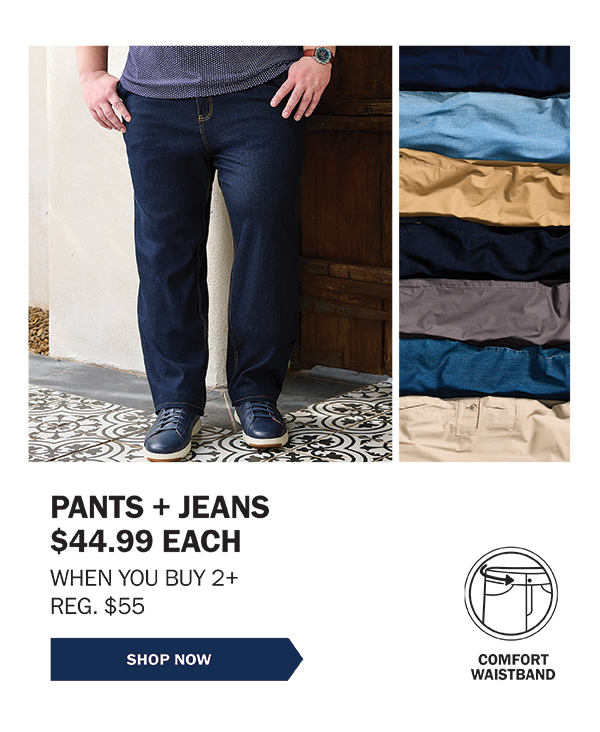 PANTS + JEANS $44.99 EACH WHEN YOU BUY 2+ REG. $55