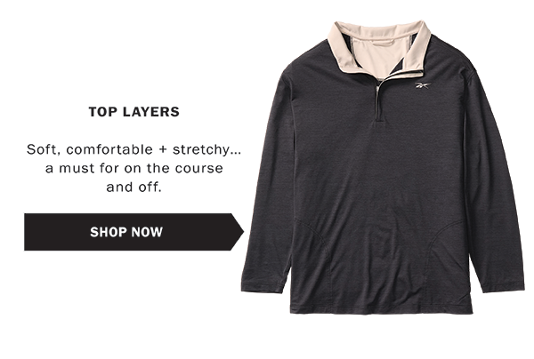 TOP LAYERS Soft, comfortable + stretchy… a must for on the course and off.