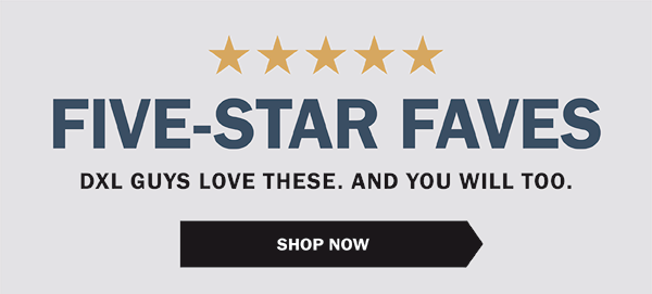 FIVE-STAR FAVES - DXL GUYS LOVE THESE. AND YOU WILL TOO. - SHOP NOW