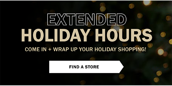 Extended Holiday Hours. Come in and wrap up your holiday shopping! Find a Store