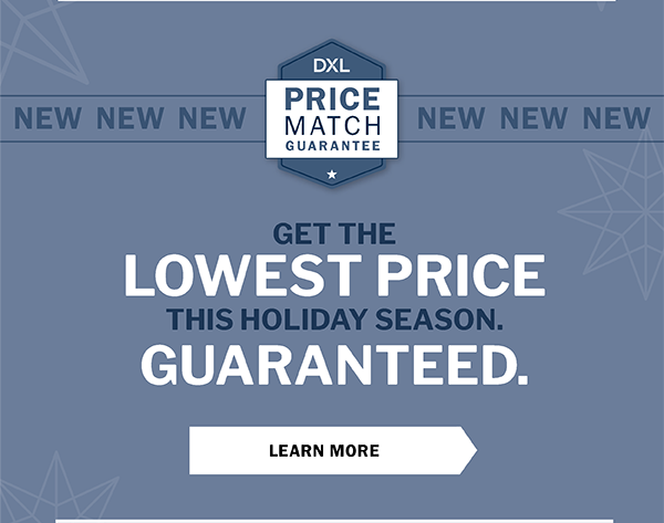 GET THE LOWEST PRICE THIS HOLIDAY SEASON. GUARANTEED. DXL Price Match Guarantee - LEARN MORE