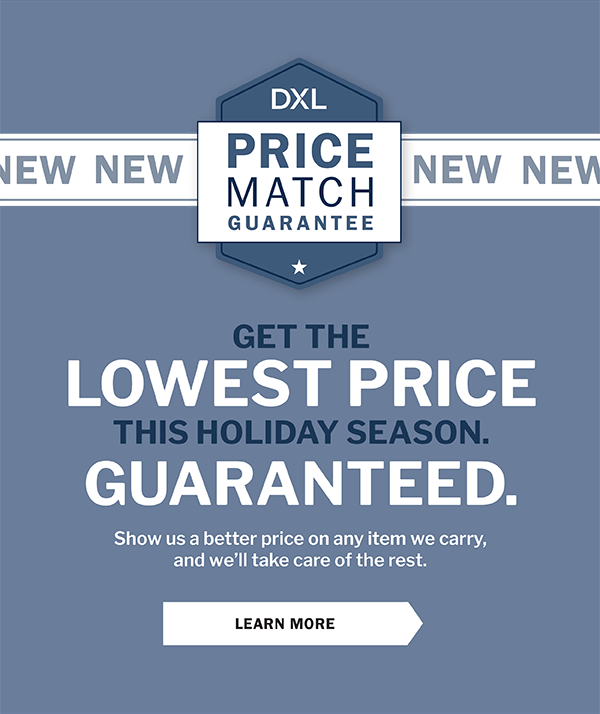 GET THE LOWEST PRICE THIS HOLIDAY SEASON. GUARANTEED. DXL Price Match Guarantee - LEARN MORE