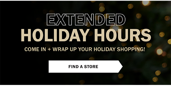 Extended Holiday Hours. Come in and wrap up your holiday shopping! Find a Store