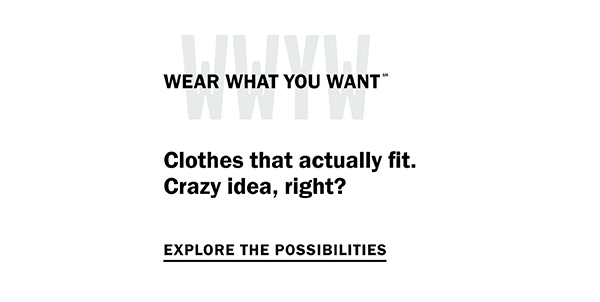 Wear What You Want (SM) - Clothes that actually fit. Crazy idea, right? Explore the possibilities.