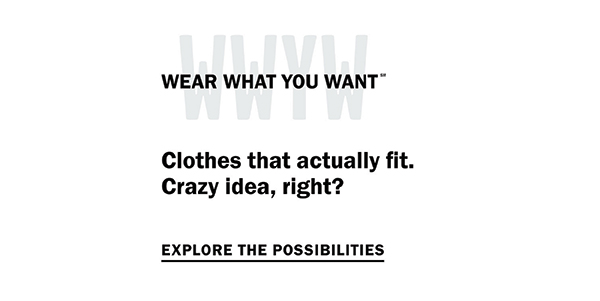 Wear What You Want (SM) - Clothes that actually fit. Crazy idea, right? Explore the possibilities.