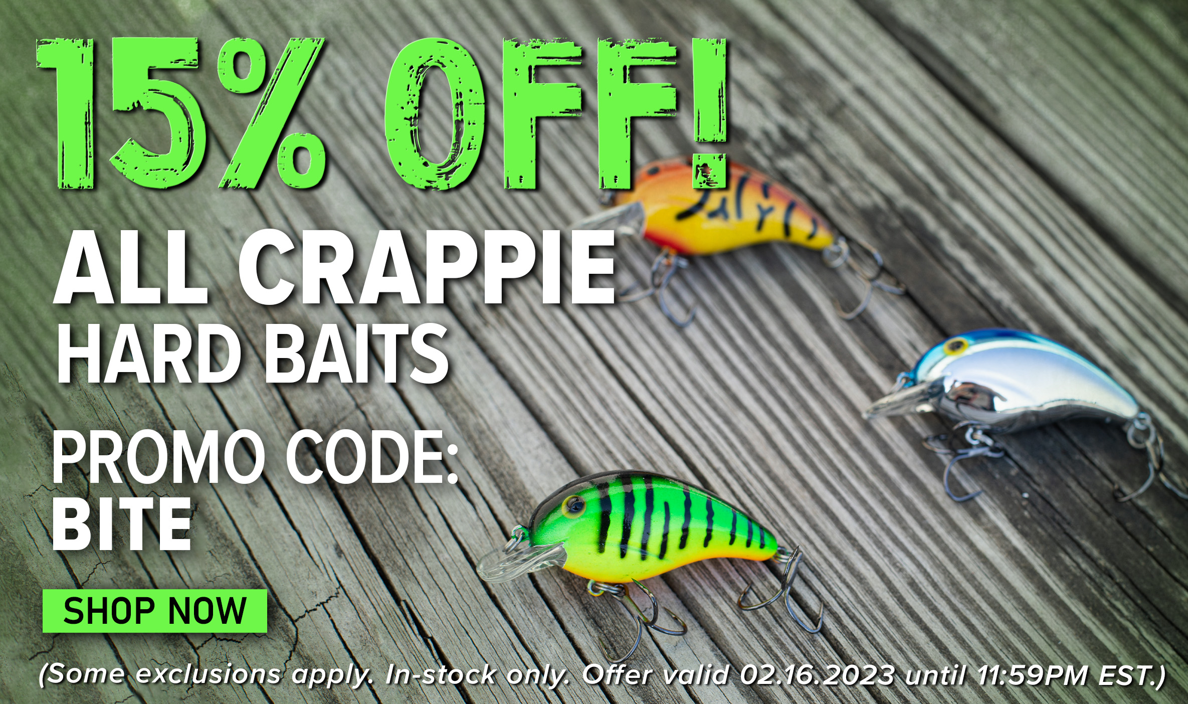 15% Off! All Crappie Hard Baits Promo Code: BITE Shop Now (Some exclusions apply. In-stock only. Offer valid 02.16.2023 until 11:59PM EST.)